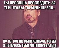 Ты просишь проследить за тем чтобы ты меньше ела... Но ты все же обижаешься, когда я пытаюсь тебя мотивировать!!!