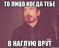 То лицо когда тебе в наглую врут