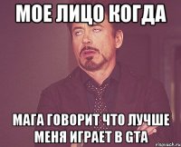 Мое лицо когда Мага говорит что лучше меня играет в Gta