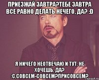 Приезжай завтра?Тебе завтра все равно делать нечего, да? :D я ничего неотвечаю и тут. Не хочешь, да? :с,Совсем-совсем?Присовсем?