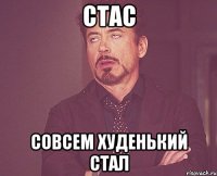 Стас Совсем худенький стал