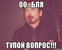 ОО...БЛЯ ТУПОЙ ВОПРОС!!!