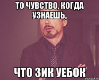 то чувство, когда узнаешь, Что Зик уебок