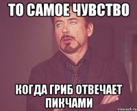 то самое чувство когда гриб отвечает пикчами