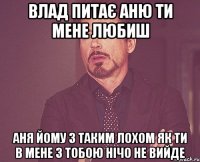 влад питає аню ти мене любиш аня йому з таким лохом як ти в мене з тобою нічо не вийде