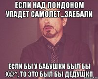 ЕСЛИ НАД ЛОНДОНОМ УПАДЕТ САМОЛЕТ...ЗАЕБАЛИ ЕСЛИ БЫ У БАБУШКИ БЫЛ БЫ Х@^, ТО ЭТО БЫЛ БЫ ДЕДУШКП