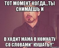 Тот момент когда...ты снимаешь и В ходит мама в комнату со словами" Кушать!!"