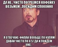 Да не...чисто погреемся Кофейку возьмем...посидим спокойно Я отвечаю, филак вообще по нулям Давай чисто по 0,5! да и пойдем уже...