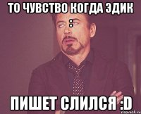 то чувство когда эдик : пишет слился :D