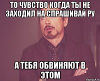 то чувство когда ты не заходил на спрашивай ру а тебя обвиняют в этом