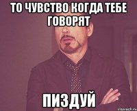 то чувство когда тебе говорят пиздуй