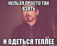 нельзя просто так взять и одеться теплее