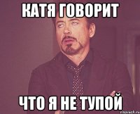 Катя говорит что я не тупой