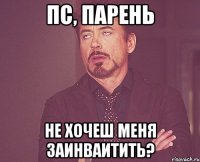 Пс, парень не хочеш меня заинваитить?