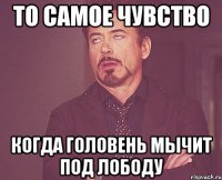 То самое чувство когда головень мычит под лободу