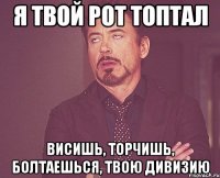 я твой рот топтал висишь, торчишь, болтаешься, твою дивизию