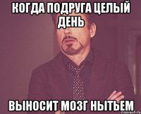 когда подруга целый день выносит мозг нытьем