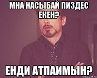 мна насыбай пиздес екен? Енди атпаимын?