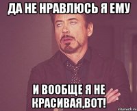 Да не нравлюсь я ему И вообще я не красивая,вот!