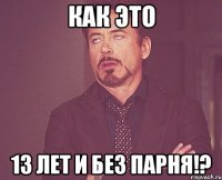 Как это 13 лет и без парня!?