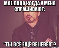 Моё лицо,когда у меня спрашивают: "Ты всё ещё Belieber"?