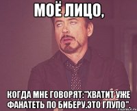 Моё лицо, когда мне говорят:"Хватит уже фанатеть по Биберу.Это глупо".