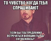 то чувство когда тебя спрашивают "если бы тебе предложил встречаться волошин ты бы согласилась?"