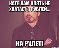 Катя,нам опять не хватает 8 рублей... на рулет!