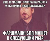 Уже 10 часов ! Завтра на работу !! ТЫ время виделаааааааа? Фаршмаки! Бля может в следующий раз?