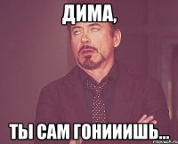 Дима, ты сам гонииишь...