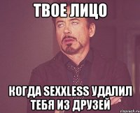 Твое лицо Когда sexxless удалил тебя из друзей