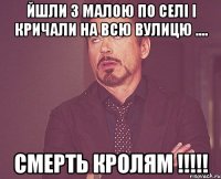 йшли з малою по селі і кричали на всю вулицю .... Смерть кролям !!!!!