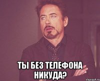  ты без телефона никуда?