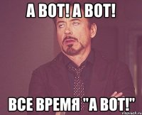 а вот! а вот! все время "А ВОТ!"