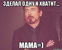 Зделал одну и хватит... Мама=)