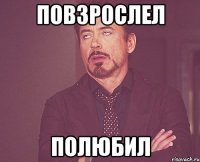 Повзрослел Полюбил