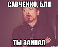 САВЧЕНКО, БЛЯ ТЫ ЗАИПАЛ