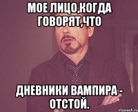 Мое лицо,когда говорят,что Дневники вампира - отстой.