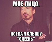 мое лицо, когда я слышу "олеень"