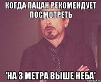 когда пацан рекомендует посмотреть 'на 3 метра выше неба'