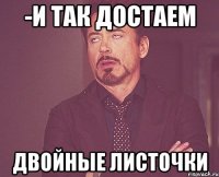 -и так достаем двойные листочки