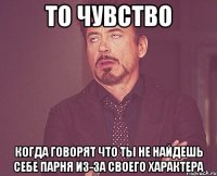 То чувство когда говорят что ты не найдешь себе парня из-за своего характера