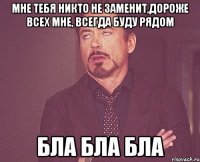 мне тебя никто не заменит,дороже всех мне, всегда буду рядом БЛА БЛА БЛА