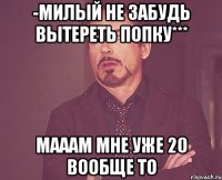 -милый не забудь вытереть попку*** мааам мне уже 20 вообще то