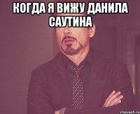 когда я вижу Данила Саутина 