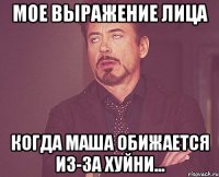 Мое выражение лица Когда Маша обижается из-за хуйни...