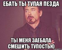 Ебать ты тупая пезда ты меня заебала смешить тупостью