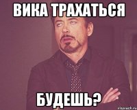 Вика трахаться будешь?