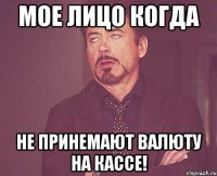 мое лицо когда не принемают валюту на кассе!