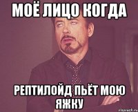 Моё лицо когда Рептилойд пьёт мою яжку